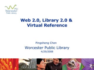 Web 2.0, Library 2.0 &  Virtual Reference Pingsheng Chen   Worcester Public Library 4/29/2008 