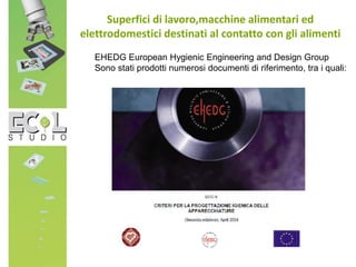 Superfici di lavoro,macchine alimentari ed
elettrodomestici destinati al contatto con gli alimenti
EHEDG European Hygienic Engineering and Design Group
Sono stati prodotti numerosi documenti di riferimento, tra i quali:
 