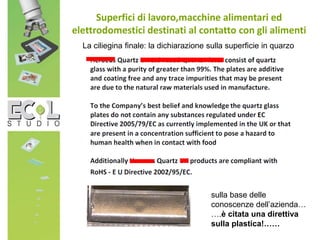 Superfici di lavoro,macchine alimentari ed
elettrodomestici destinati al contatto con gli alimenti
sulla base delle
conoscenze dell’azienda…
….è citata una direttiva
sulla plastica!……
La ciliegina finale: la dichiarazione sulla superficie in quarzo
 