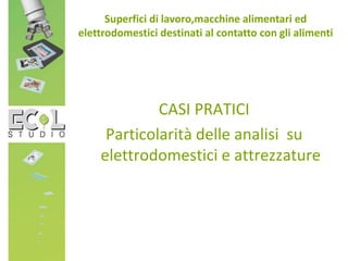 CASI PRATICI
Particolarità delle analisi su
elettrodomestici e attrezzature
Superfici di lavoro,macchine alimentari ed
elettrodomestici destinati al contatto con gli alimenti
 