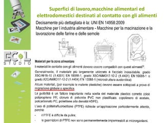 Superfici di lavoro,macchine alimentari ed
elettrodomestici destinati al contatto con gli alimenti
Decisamente più dettagliata è la: UNI EN 14958:2009
Macchine per l industria alimentare - Macchine per la macinazione e la
lavorazione delle farine e delle semole
 