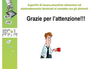 Grazie per l’attenzione!!!
Superfici di lavoro,macchine alimentari ed
elettrodomestici destinati al contatto con gli alimenti
 