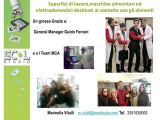 Superfici di lavoro,macchine alimentari ed
elettrodomestici destinati al contatto con gli alimenti
Un grosso Grazie a:
General Manager Guido Fornari
e a l Team MCA
Marinella Vitulli m.vitulli@ecolstudio.com Tel. 3351835000
 