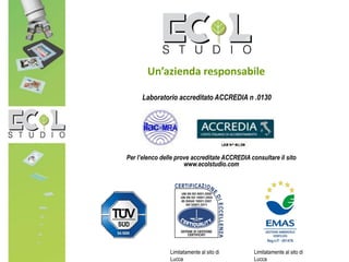 Laboratorio accreditato ACCREDIA n .0130
Un’azienda responsabile
Per l’elenco delle prove accreditate ACCREDIA consultare il sito
www.ecolstudio.com
Limitatamente al sito di
Lucca
Limitatamente al sito di
Lucca
 