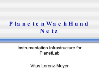 PlanetenWachHundNetz Instrumentation Infrastructure for PlanetLab Vitus Lorenz-Meyer 