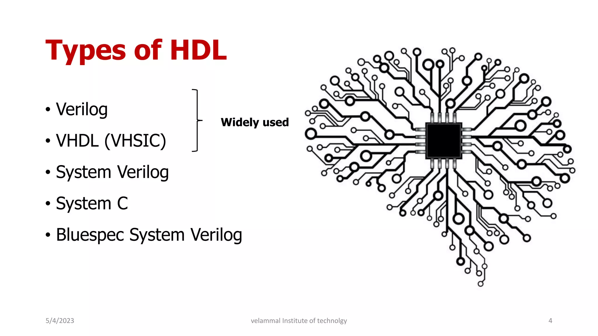 Types of HDL
• Verilog
• VHDL (VHSIC)
• System Verilog
• System C
• Bluespec System Verilog
5/4/2023 4
velammal Institute of technolgy
Widely used
 
