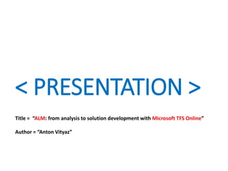 < PRESENTATION >
Title = “ALM: from analysis to solution development with Microsoft TFS Online”
Author = “Anton Vityaz”
 