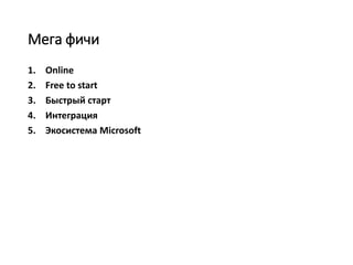 Мега фичи
1. Online
2. Free to start
3. Быстрый старт
4. Интеграция
5. Экосистема Microsoft
 