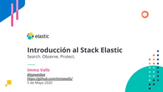 Introducción al Stack Elastic
Search. Observe. Protect.
Imma Valls
@eyeveebee
https://github.com/immavalls/
5 de Mayo 2020
 