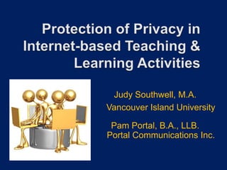 Protection of Privacy in Internet-based Teaching & Learning Activities  Judy Southwell, M.A. Vancouver Island University Pam Portal, B.A., LLB.Portal Communications Inc. 