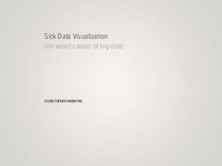 Sick Data Visualization
the weird cousin of big data

CHRISTOPHER WARNOW

 