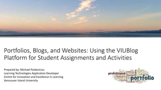 Portfolios, Blogs, and Websites: Using the VIUBlog
Platform for Student Assignments and Activities
Prepared by: Michael Paskevicius
Learning Technologies Application Developer
Centre for Innovation and Excellence in Learning
Vancouver Island University
 