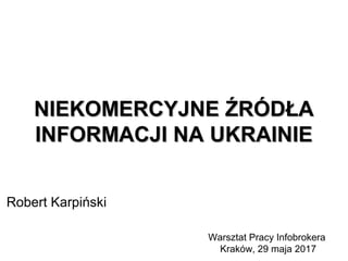 NIEKOMERCYJNE ŹRÓDŁANIEKOMERCYJNE ŹRÓDŁA
INFORMACJI NA UKRAINIEINFORMACJI NA UKRAINIE
Robert Karpiński
Warsztat Pracy Infobrokera
Kraków, 29 maja 2017
 
