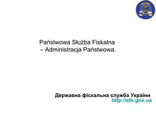 Państwowa Służba Fiskalna
– Administracja Państwowa.
Державна фіскальна служба України
http://sfs.gov.ua
 