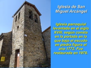 Iglesia parroquialIglesia parroquial
levantada en el siglolevantada en el siglo
XVIII, según constaXVIII, según consta
en la portada en laen la portada en la
que bajo el escudoque bajo el escudo
en piedra figura elen piedra figura el
año 1772. Fueaño 1772. Fue
restaurada en 1978.restaurada en 1978.
Iglesia de SanIglesia de San
Miguel ArcángelMiguel Arcángel
 