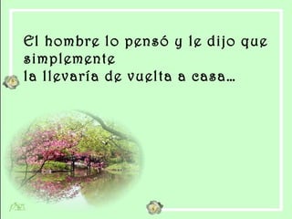 El hombre lo pensó y le dijo que  simplemente  la llevaría de vuelta a casa… 