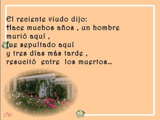 El reciente viudo dijo:  Hace muchos años , un hombre  murió aquí ,  fue sepultado aquí y tres días más tarde ,  resucitó  entre  los muertos… 
