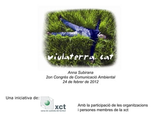 Una iniciativa de: Anna Subirana 2on Congrés de Comunicació Ambiental 24 de febrer de 2012 Amb la participació de les organitzacions i persones membres de la xct 