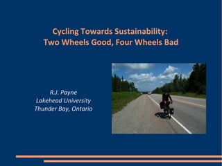 Cycling Towards Sustainability:
   Two Wheels Good, Four Wheels Bad




     R.J. Payne
 Lakehead University
Thunder Bay, Ontario
 