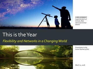 This is theYear
Flexibility and Networks in a ChangingWorld
March 12, 2018
CHRIS KENNEDY
Superintendent of
Schools,West
Vancouver School
District
Presentation to the
FutureTeachers ofVIU
 