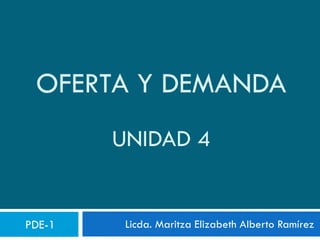 OFERTA Y DEMANDA
UNIDAD 4
Licda. Maritza Elizabeth Alberto RamírezPDE-1
 