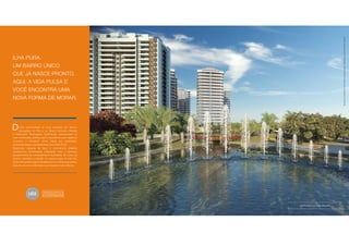 Perspectiva ilustrada. Ver informações complementares e relevantes na parte final deste material. 
Ilha Pura. 
um bairro único 
que já nasce pronto. 
Aqui, a vida pulsa e 
você encontra uma 
nova forma de morar. 
ando continuidade às suas tradições em bairros 
planejados, no Rio e no Brasil, Carvalho Hosken 
D 
e Odebrecht Realizações Imobiliárias selecionaram os 
mais renomados profissionais e escritórios para repensar 
conceitos e introduzir novas ideias em mobilidade, 
sustentabilidade e acessibilidade. Isto é Ilha Pura! 
Segurança, espaços de lazer e convivência, projetos 
paisagísticos exuberantes, integração com a natureza, 
equipamentos de conveniência e facilidades de morar, se 
divertir, trabalhar e estudar no mesmo lugar. A vida fica 
ainda mais prática, ágil e saudável com a ciclovia que possui 
mais de 4 km e as alamedas que integram todo o Bairro. 
Espetáculo das águas 
 