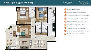 Apto. Tipo 3Q (Col. 01 e 08) Área Privativa:
115m²
Ampla largura da circulação 95cm
Boca de sala de 3,24m
Cozinha com largura de 1,80m
Varanda gourmet com bancada e cuba
Área Técnica para condensadores
Varandas com profundidade de 2,60m
Banheiros com largura mínima de 1,30m
Previsão para Split sala e quartos
Portas da varanda sem travessa
 