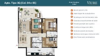 Apto. Tipo 3Q (Col. 04 e 05) Área Privativa:
110m²
Ampla largura da circulação 95cm
Boca de sala de 3,13m
Cozinha com largura de 1,80m
Varanda gourmet com bancada e cuba
Área Técnica para condensadores
Varandas com profundidade de 2,60m
Banheiros com largura mínima de 1,30m
Previsão para Split sala e quartos
Portas da varanda sem travessa
 