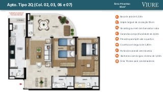 Apto. Tipo 2Q (Col. 02, 03, 06 e 07) Área Privativa:
85m²
Ampla largura da circulação 95cm
Boca de sala de 3,02m
Cozinha com largura de 1,80m
Varanda gourmet com bancada e cuba
Área Técnica para condensadores
Varandas com profundidade de 2,60m
Banheiros com largura mínima de 1,30m
Previsão para Split sala e quartos
Portas da varanda sem travessa
 