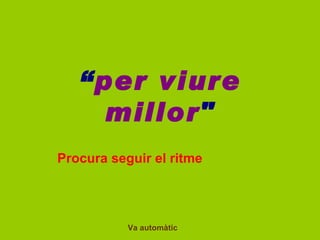   “ per viure millor &quot; Procura seguir el ritme    Va  automàtic 