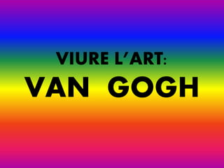VIURE L’ART:
VAN GOGH
 
