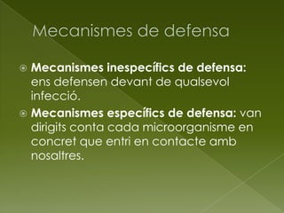  Mecanismes inespecífics de defensa:
ens defensen devant de qualsevol
infecció.
 Mecanismes específics de defensa: van
dirigits conta cada microorganisme en
concret que entri en contacte amb
nosaltres.
 