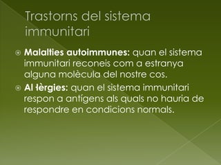  Malalties autoimmunes: quan el sistema
immunitari reconeis com a estranya
alguna molècula del nostre cos.
 Al·lèrgies: quan el sistema immunitari
respon a antígens als quals no hauria de
respondre en condicions normals.
 