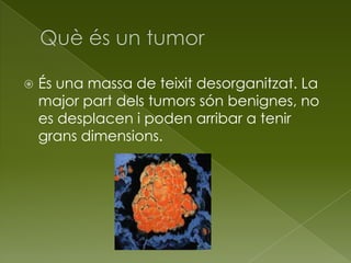  És una massa de teixit desorganitzat. La
major part dels tumors són benignes, no
es desplacen i poden arribar a tenir
grans dimensions.
 