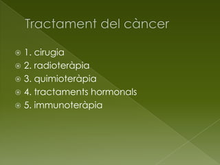  1. cirugia
 2. radioteràpia
 3. quimioteràpia
 4. tractaments hormonals
 5. immunoteràpia
 