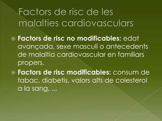  Factors de risc no modificables: edat
avançada, sexe masculí o antecedents
de malaltia cardiovascular en familiars
propers.
 Factors de risc modificables: consum de
tabac, diabetis, valors alts de colesterol
a la sang, ...
 
