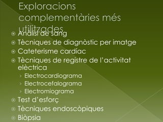  Anàlisi de sang
 Tècniques de diagnòstic per imatge
 Cateterisme cardíac
 Tècniques de registre de l’activitat
elèctrica
› Electrocardiograma
› Electrocefalograma
› Electromiograma
 Test d’esforç
 Tècniques endoscòpiques
 Biòpsia
 