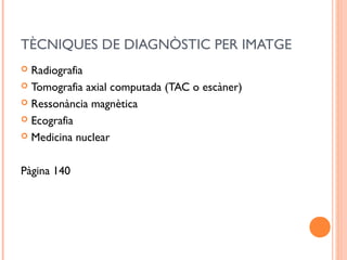 TÈCNIQUES DE DIAGNÒSTIC PER IMATGE
 Radiografia
 Tomografia axial computada (TAC o escàner)
 Ressonància magnètica
 Ecografia
 Medicina nuclear
Pàgina 140
 