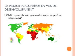 LA MEDICINA ALS PAÏSOS EN VIES DE
DESENVOLUPAMENT
L’ONU reconeix la salut com un dret universal, però en
realitat és així?
 