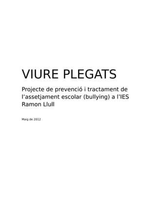VIURE PLEGATS
Projecte de prevenció i tractament de
l’assetjament escolar (bullying) a l’IES
Ramon Llull

Maig de 2012
 