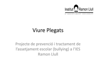 Viure Plegats

Projecte de prevenció i tractament de
l’assetjament escolar (bullying) a l’IES
             Ramon Llull
 