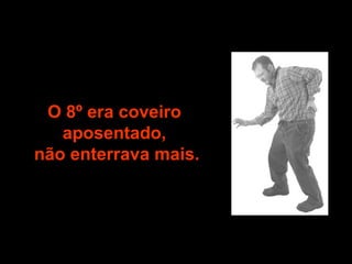 O 8º era coveiro aposentado, não enterrava mais. 