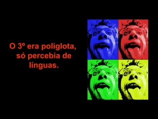 O 3º era poliglota,  só percebia de línguas. 