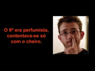 O 9º era perfumista, contentava-se só com o cheiro. 