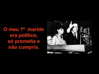 O meu 1º  marido era político, só prometia e  não cumpria. 