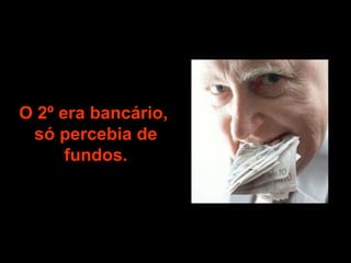 O 2º era bancário,  só percebia de fundos. 