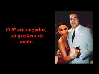 O 5º era caçador,  só gostava de viado. 