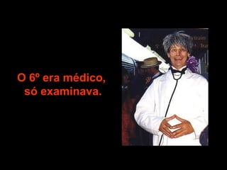 O 6º era médico,  só examinava. 