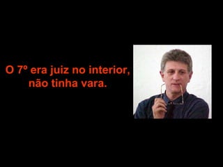 O 7º era juiz no interior, não tinha vara. 