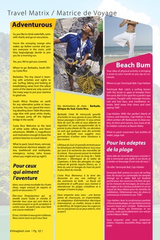 Your idea of physical activity is bringing
a straw to your mouth as you sip on co-
conuts.
Where to go: Seminyak Bali, Cap-Haitien
Seminyak Bali: catch a surfing lesson
with the locals or gaze at temples from
the sand. Bali is the spot for a perfect spa
vacation, fraught with massage houses,
nail and hair bars, and meditation re-
treats. Melt away that stress and start
saying“OM”.
Cap-Haitian: With the perfect blend of
history and beaches, Cap-Haitian is too
often written off. Rediscover its blue wa-
ters, its forts and canons, but most of all,
its hidden volcano at Bassin Waka
What to pack: sunscreen, hat, bottles of
water, yoga mat
Pour les adeptes
de la plage
Votre idée de l’activité physique consiste-t-
elle à remmener une paille à vos lèvres et
à siroter un breuvage d’une noix de coco ?
Où aller: Seminyak Bali, Cap-Haitien
Seminyak Bali: prenez un cours de surfing
avec les locaux ou contemplez les temples
allongé sur le sable. Bali est l’endroit
parfait pour des vacances à forfaits de spa,
où les maisons de massages, de soins pour
les ongles et les cheveux pullulent et où on
trouve les lieux idéaux pour les retraites de
méditation. Débarrassez-vous du stress et
commencez à émettre le son “OM”.
Cap-Haïtien: Avec la combinaison parfaite
d‘histoireetdeplages,leCapHaïtienesttrop
souvent laissé pour compte. Redécouvrez
ses eaux bleues, ses forteresses et ses
canons, mais particulièrement son volcan
caché à Bassin Waka
Quoi emporter avec vous: protection
solaire, chapeau, bouteilles d’eau, tapis de
yoga.
Travel Matrix / Matrice de Voyage
Alors, vous aimez escalader les chutes
d’eau, nager entouré de requins et
partir en excursions ???
Êtes-vous l’enquiquineur qui se
réveille avant l’aube et n’arrête d’
harceler tous ceux qui sont dans la
chambre jusqu’à ce qu’ils acceptent à
contre cœur de partir avec vous faire
une course matinale ?
Etoui,c’estbienàvousqu’ons’adresse.
Nous avons tout ce qu’il vous faut.
Adventurous
So,youliketoclimbwaterfalls,swim
with sharks and go on excursions.
You’re the annoying orange who
wakes up before sunrise and pes-
ters everyone in the room, until
they begrudgingly decide to join
you for a morning run.
Yes, you. We’ve got you covered.
Where to go: Barbados, South Afri-
ca, Costa Rica
Barbados: The tiny island is teem-
ing with activities and sights to
see. Surfing, biking and looking at
breathtaking views from the tallest
point of the island are only some of
the many ways to put your stamina
to good use.
South Africa: Paradise on earth
for any adrenaline junkie or beau-
ty-hunter. You can spend the morn-
ing abseiling downTable Mountain,
cage dive with great white sharks,
or bungee jump off the highest
bridge in the world.
Costa Rica: Welcome to the land
of white water rafting and forest
adventures. Wildlife is magnificent
and motivation enough to leave the
pristine beaches to travel inland.
What to pack: Good shoes, raincoat,
international electrical adapter, pil-
low, toothbrush and toothpaste,
emergency money (who knows
where you might end up right?)
Vos destinations de choix : Barbade,
Afrique du Sud, Costa Rica.
Barbade: Cette île minuscule grouille
d’activités en tous genres et vous offre de
beaux paysages à admirer. Si vous aimez
faire du surf, du vélo et vous délecter en
regardant les vues exceptionnelles de la
pointe la plus élevée de l’île, ces dernières
ne sont que quelques unes des activités
que la Barbade vous suggère, vous
permettant d’utiliser votre résistance à
bon escient.
L’AfriqueduSud:Unparadisterrestrepour
lesfanatiquesdel’adrénalineet tousceux
qui sont à la recherche des merveilles de
la nature. Vous pouvez passer la matinée
à faire du rappel tout au long de « Table
Montain » (Montagne de la table) de
Capetown, à faire des plongées en cage
entouré de grands requins blancs, ou à
faire du saut en bungee du haut du pont
le plus élevé du monde.
Costa Rica: Bienvenus à la terre des
descentes en eau vive (rafting) et
des aventures en forêt. La faune est
exubérante et suffit pour vous motiver à
abandonner les plages cristallines et à
voyager à travers le pays.
Quoi emporter avec vous : une bonne
paires de chaussures, un imperméable,
un adaptateur d’alimentation électrique
international, un oreiller, brosse à dents
et dentifrice, de l’argent pour les urgences
(on ne sait jamais où on peut atterrir, n’est
ce pas?)
Pour ceux
qui aiment
l’aventure
Beach Bum
ViVmaghaiti.com | Pg. 52 |
 